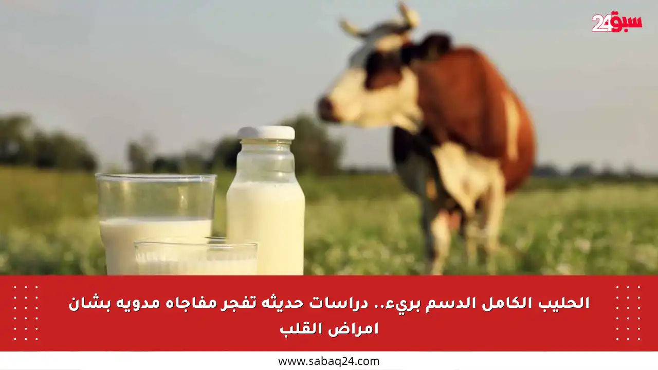 الحليب الكامل الدسم بريء.. دراسات حديثة تفجر مفاجأة مدوية بشأن أمراض القلب